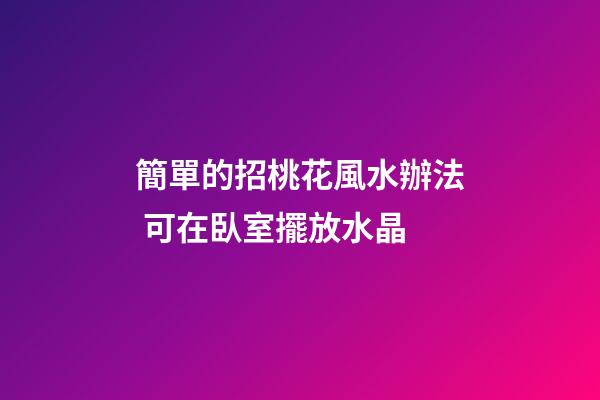簡單的招桃花風水辦法 可在臥室擺放水晶